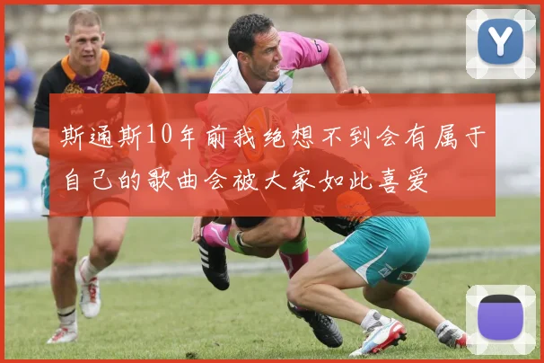 斯通斯10年前我绝想不到会有属于自己的歌曲会被大家如此喜爱