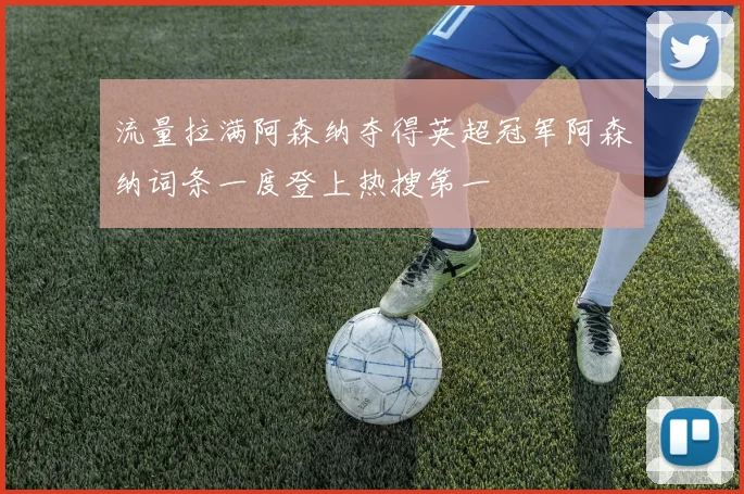 流量拉满阿森纳夺得英超冠军阿森纳词条一度登上热搜第一