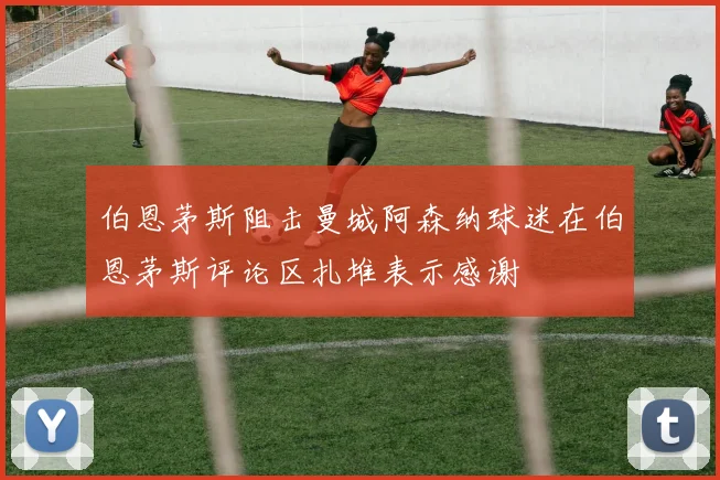 伯恩茅斯阻击曼城阿森纳球迷在伯恩茅斯评论区扎堆表示感谢