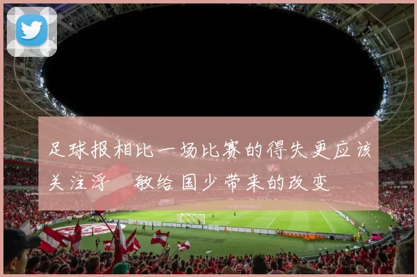 足球报相比一场比赛的得失更应该关注浮嶋敏给国少带来的改变