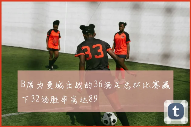 B席为曼城出战的36场足总杯比赛赢下32场胜率高达89