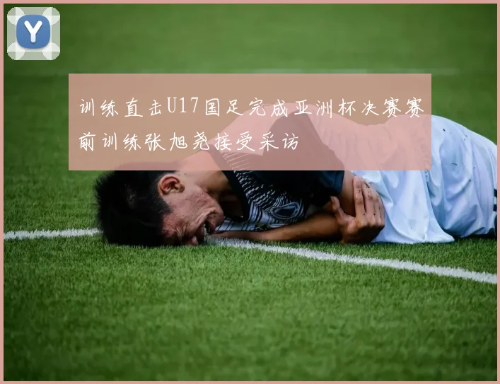 训练直击U17国足完成亚洲杯决赛赛前训练张旭尧接受采访
