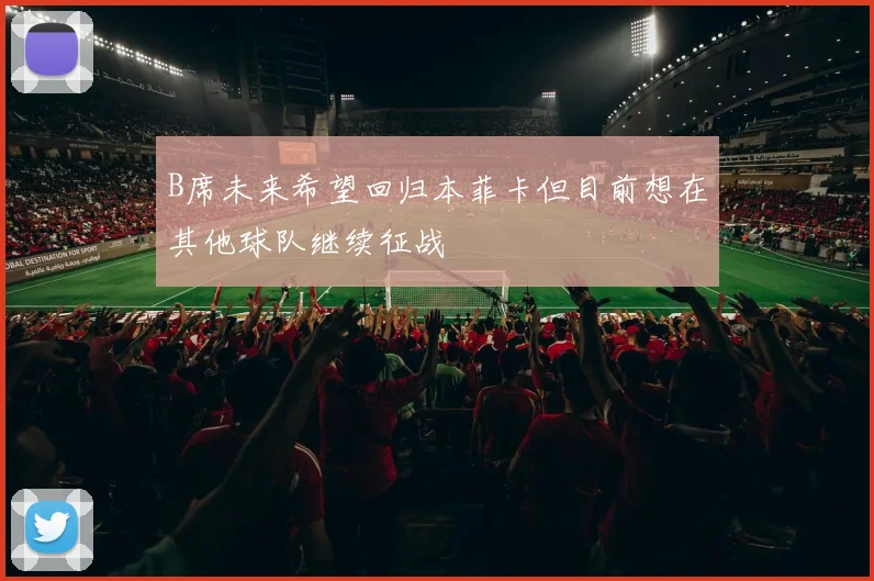 B席未来希望回归本菲卡但目前想在其他球队继续征战